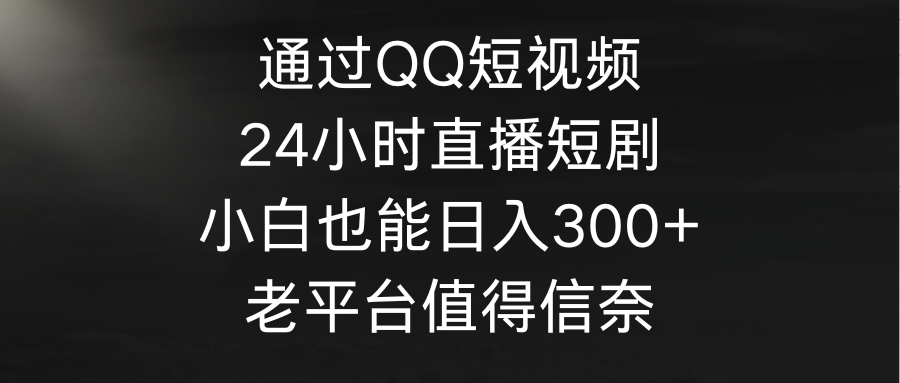 通过QQ短视频、24小时直播短剧，小白也能日入300+，老平台值得信奈_天恒副业网