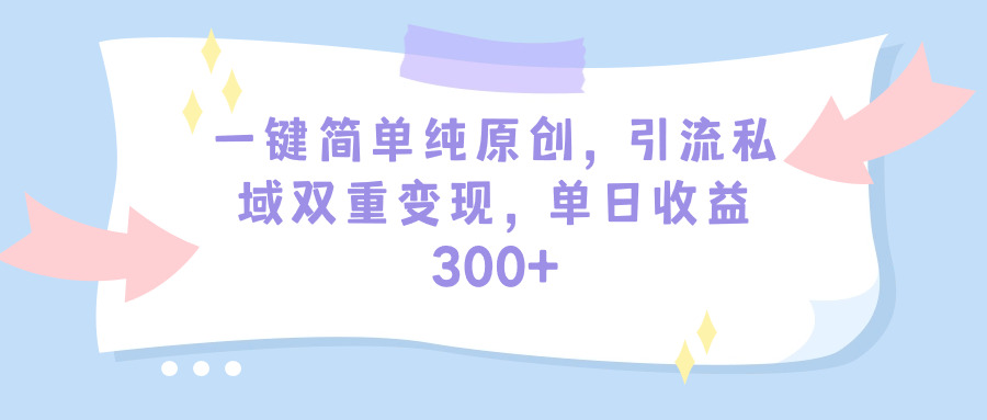 一键简单纯原创，引流私域双重变现，单日收益300+（教程+素材）_天恒副业网