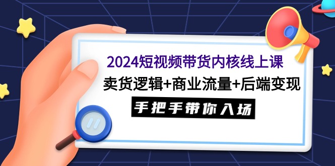 2024短视频带货内核线上课：卖货逻辑+商业流量+后端变现，手把手带你入场_天恒副业网