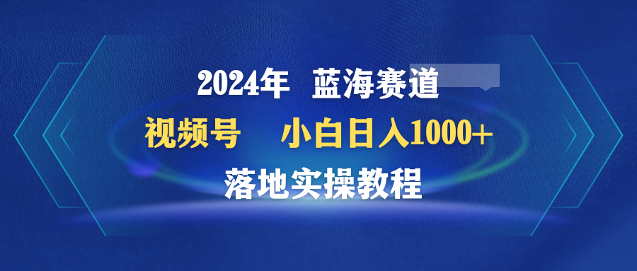 2024年蓝海赛道 视频号 小白日入1000+ 落地实操教程_天恒副业网