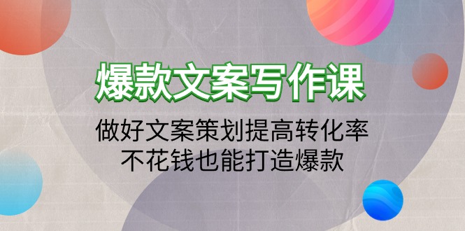 爆款文案写作课：做好文案策划提高转化率，不花钱也能打造爆款（19节课）_天恒副业网