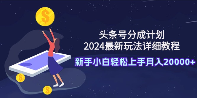 头条号分成计划：2024最新玩法详细教程，新手小白轻松上手月入20000+_天恒副业网