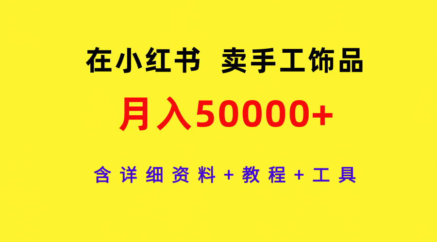 在小红书卖手工饰品，月入50000+，含详细资料+教程+工具_天恒副业网