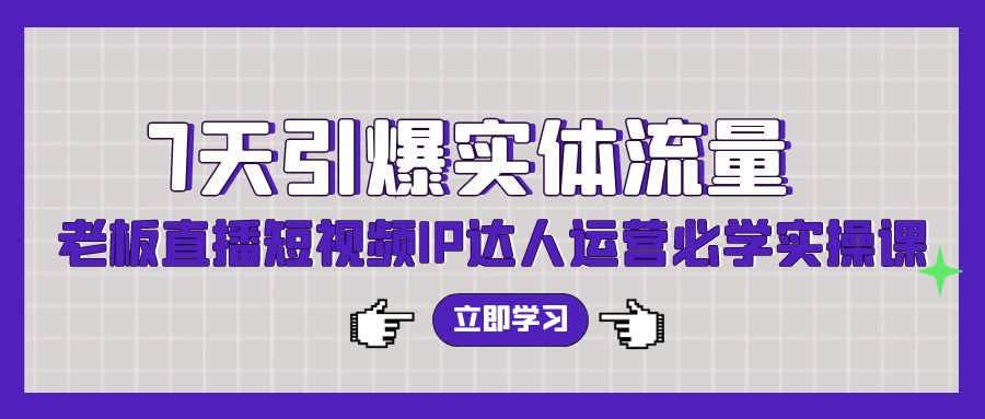 7天引爆实体流量，老板直播短视频IP达人运营必学实操课_天恒副业网