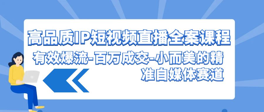 高品质 IP短视频直播-全案课程，有效爆流-百万成交-小而美的精准自媒体赛道_天恒副业网