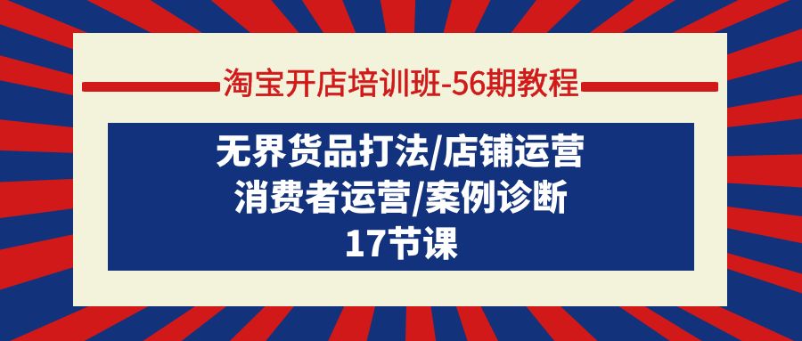 淘宝开店培训班-56期教程：无界货品打法/店铺运营/消费者运营/案例诊断_天恒副业网