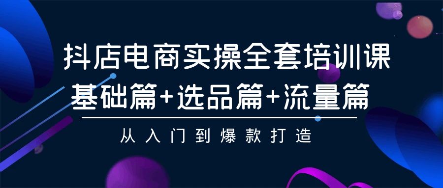 抖店电商实操全套培训课：基础篇+选品篇+流量篇，从入门到爆款打造_天恒副业网