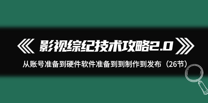 影视 综纪技术攻略2.0：从账号准备到硬件软件准备到到制作到发布（26节）_天恒副业网