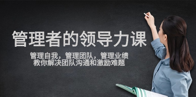 管理者领导力课,管理自我,管理团队,管理业绩,教你解决团队沟通_天恒副业网