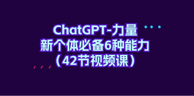 ChatGPT-力量 新个体必备6种能力（42节视频课）_天恒副业网