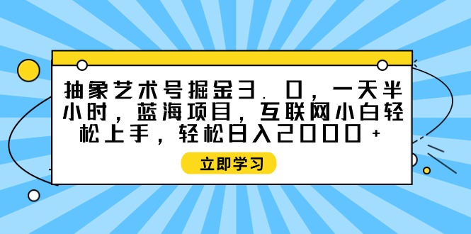 抽象艺术号掘金3.0，一天半小时 ，蓝海项目， 互联网小白轻松上手_天恒副业网