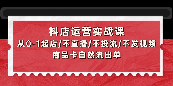 抖店运营实战课：从0-1起店/不直播/不投流/不发视频/商品卡自然流出单_天恒副业网