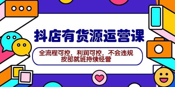 2024抖店有货源运营课：全流程可控，利润可控，不会违规，按部就班持续经营_天恒副业网