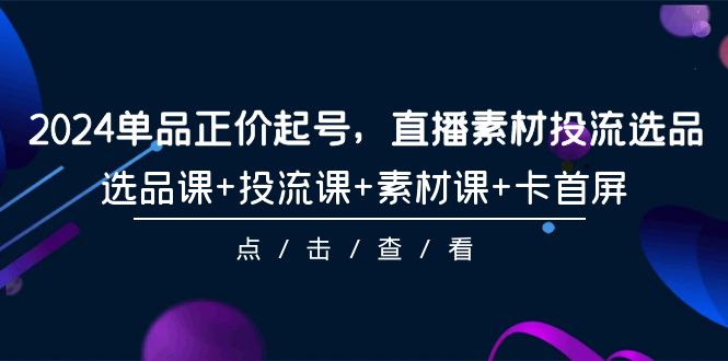 2024单品正价起号，直播素材投流选品，选品课+投流课+素材课+卡首屏-101节_天恒副业网