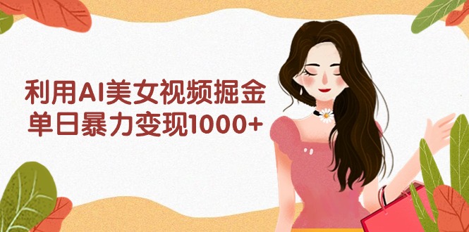 利用AI美女视频掘金，单日暴力变现1000+，多平台高收益，小白跟着干就完_天恒副业网