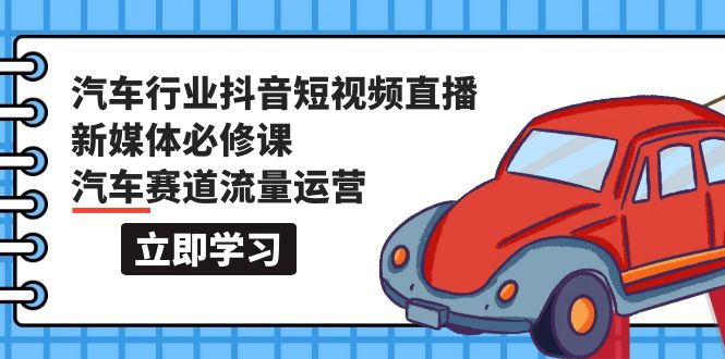 汽车行业 抖音短视频-直播新媒体必修课，汽车赛道流量运营（118节课）_天恒副业网