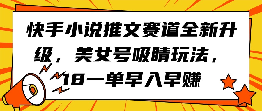 快手小说推文赛道全新升级，美女号吸睛玩法，18一单早入早赚_天恒副业网