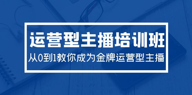 2024运营型主播培训班：从0到1教你成为金牌运营型主播（29节课）_天恒副业网