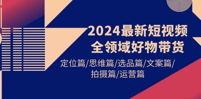 2024最新短视频全领域好物带货 定位篇/思维篇/选品篇/文案篇/拍摄篇/运营篇_天恒副业网
