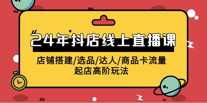 2024年抖店线上直播课，店铺搭建/选品/达人/商品卡流量/起店高阶玩法_天恒副业网