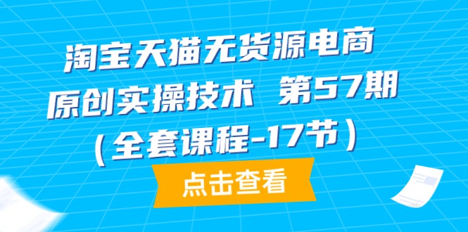 淘宝天猫无货源电商-原创实操技术 第57期（全套课程-17节）_天恒副业网