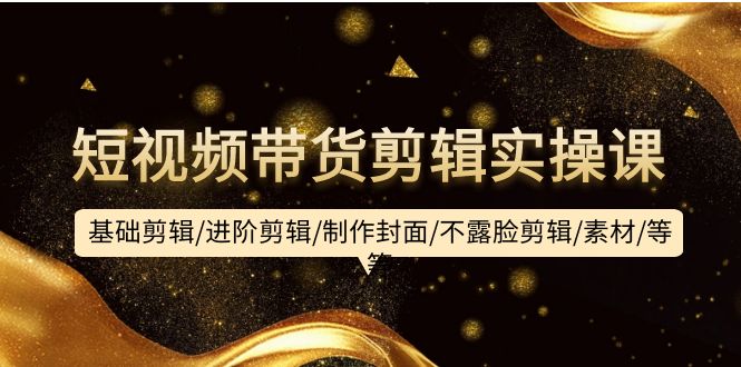 短视频带货剪辑实操课:基础剪辑/进阶剪辑/制作封面/不露脸剪辑/素材/_天恒副业网