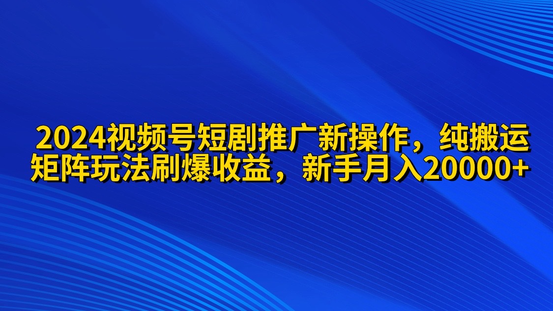 2024视频号短剧推广新操作 纯搬运+矩阵连爆打法刷爆流量分成 小白月入20000_天恒副业网