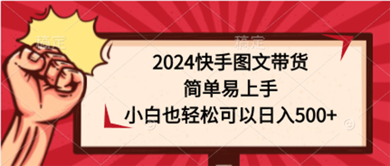 2024快手图文带货，简单易上手，小白也轻松可以日入500+_天恒副业网