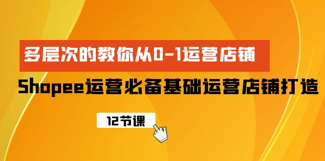 Shopee-运营必备基础运营店铺打造，多层次的教你从0-1运营店铺_天恒副业网