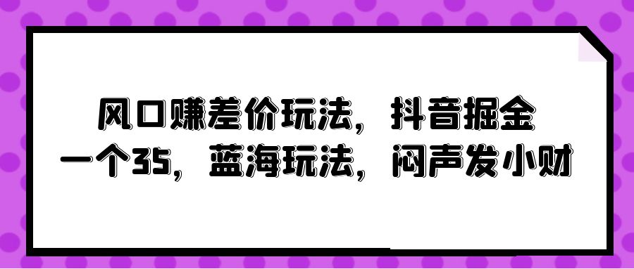 风口赚差价玩法，抖音掘金，一个35，蓝海玩法_天恒副业网