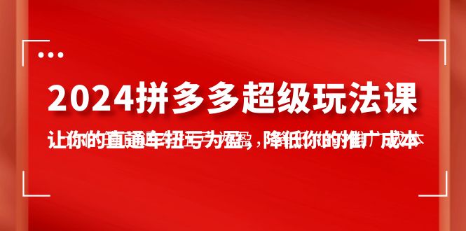 2024拼多多-超级玩法课，让你的直通车扭亏为盈，降低你的推广成本-7节课_天恒副业网