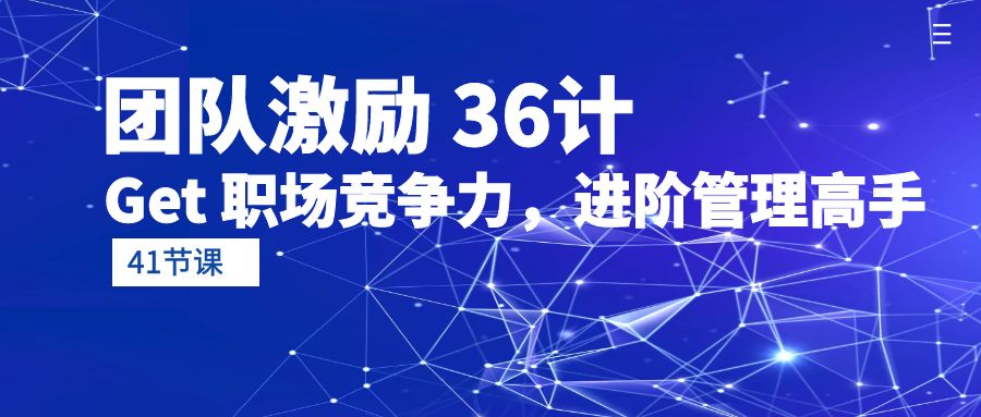 团队激励 36计-Get 职场竞争力，进阶管理高手（41节课）_天恒副业网