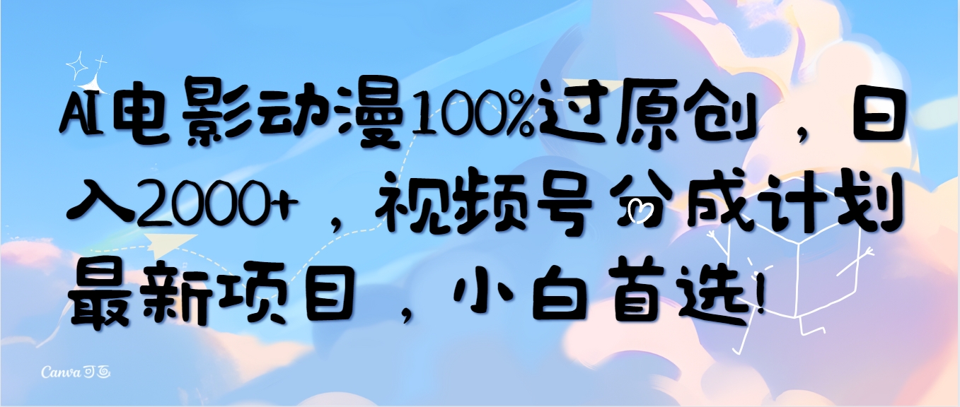 AI电影动漫100%过原创，日入2000+，视频号分成计划最新项目_天恒副业网