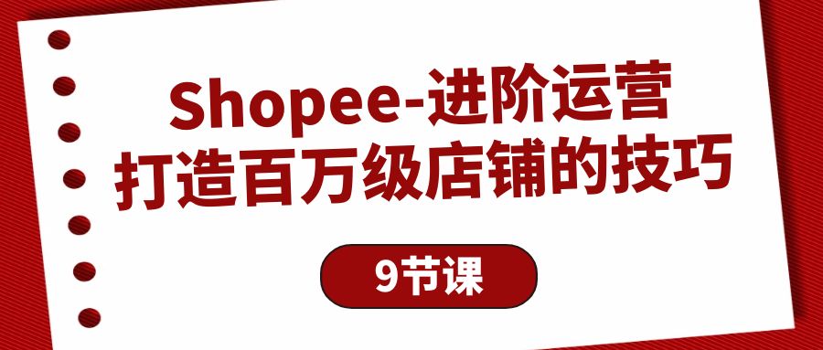 Shopee-进阶运营：打造百万级店铺的技巧（9节课）_天恒副业网