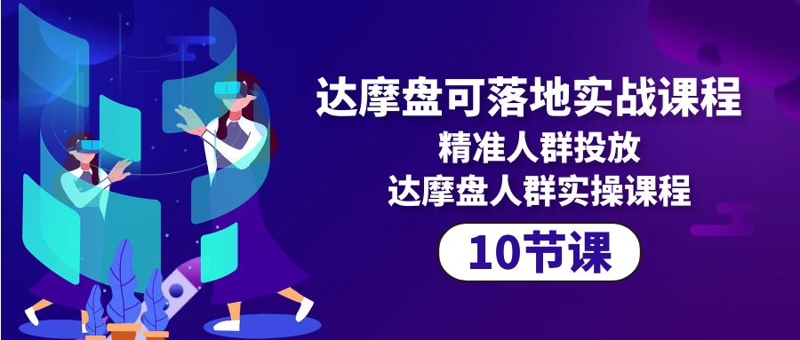 达摩盘可落地实战课程，精准人群投放，达摩盘人群实操课程（10节课）_天恒副业网