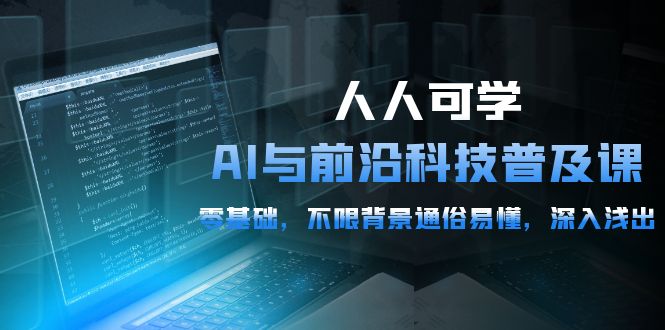 人人可学的AI 与前沿科技普及课，0基础，不限背景通俗易懂，深入浅出-54节_天恒副业网