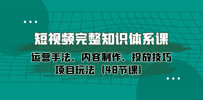 短视频-完整知识体系课，运营手法、内容制作、投放技巧项目玩法（48节课）_天恒副业网