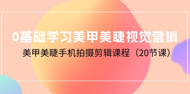 0基础学习美甲美睫视觉营销，美甲美睫手机拍摄剪辑课程（20节课）_天恒副业网