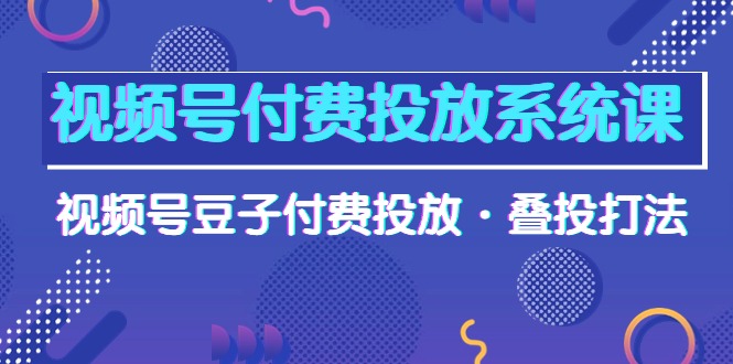 视频号付费投放系统课，视频号豆子付费投放·叠投打法（高清视频课）_天恒副业网