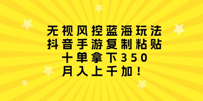 无视风控蓝海玩法，抖音手游复制粘贴，十单拿下350，月入上千加！_天恒副业网