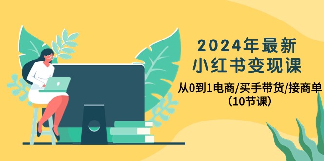 2024年最新小红书变现课，从0到1电商/买手带货/接商单（10节课）_天恒副业网