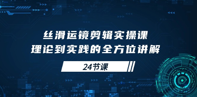 丝滑运镜剪辑实操课，理论到实践的全方位讲解（24节课）_天恒副业网