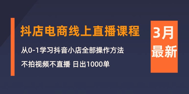 3月抖店电商线上直播课程：从0-1学习抖音小店，不拍视频不直播 日出1000单_天恒副业网