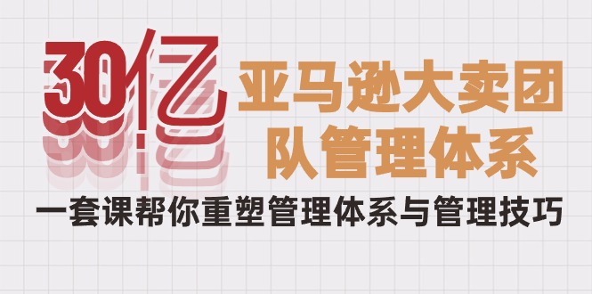 30亿-亚马逊大卖团队管理体系，一套课帮你重塑管理体系与管理技巧_天恒副业网