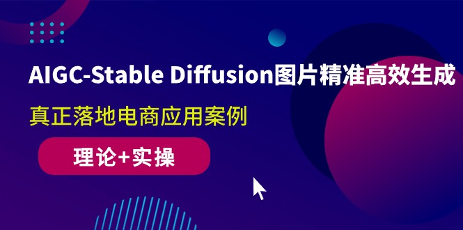AIGC-Stable Diffusion图片精准高效生成 真正落地电商应用案例(理论+实操)_天恒副业网