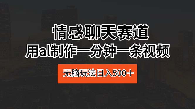 情感聊天赛道 用AI制作一分钟一条视频 无脑玩法日入500＋_天恒副业网