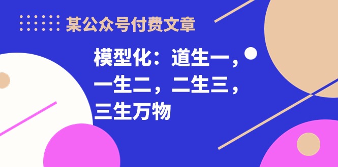 某公众号付费文章《模型化：道生一，一生二，二生三，三生万物！》_天恒副业网