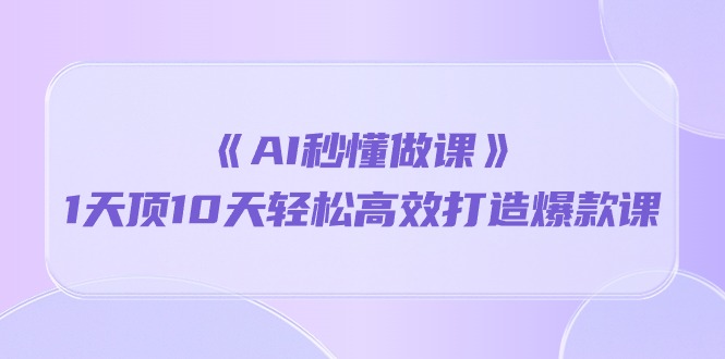 《AI秒 懂做课》1天顶10天轻松高效打造爆款课（13节课）_天恒副业网