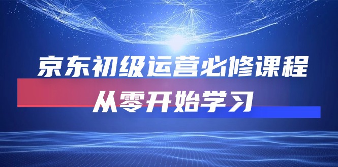 京东初级运营必修课程，从零开始学习（49节课）_天恒副业网