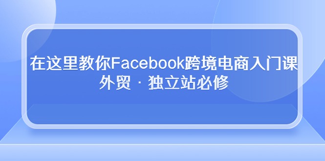 Facebook跨境电商入门课，外贸·独立站必修_天恒副业网